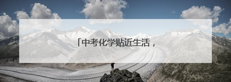 中考化学贴近生活，对综合能力要求较高