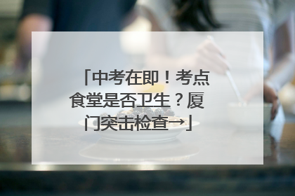 中考在即！考点食堂是否卫生？厦门突击检查→