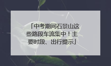 中考期间石景山这些路段车流集中！主要时段、出行提示