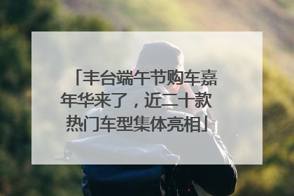 丰台端午节购车嘉年华来了，近二十款热门车型集体亮相