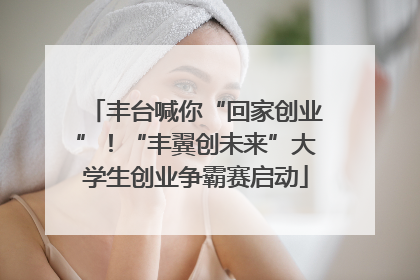 丰台喊你“回家创业”！“丰翼创未来”大学生创业争霸赛启动