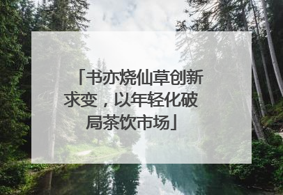 书亦烧仙草创新求变，以年轻化破局茶饮市场