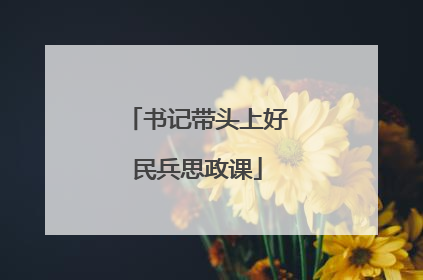 书记带头上好民兵思政课