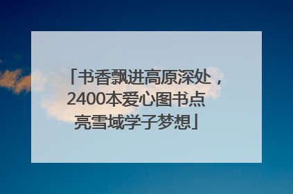 书香飘进高原深处，2400本爱心图书点亮雪域学子梦想