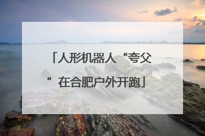 人形机器人“夸父”在合肥户外开跑