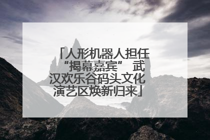 人形机器人担任“揭幕嘉宾” 武汉欢乐谷码头文化演艺区焕新归来