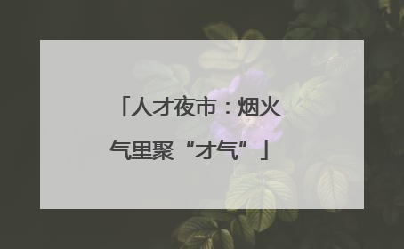 人才夜市：烟火气里聚“才气”