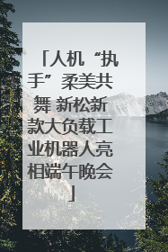 人机“执手”柔美共舞 新松新款大负载工业机器人亮相端午晚会