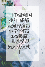 争做强国少年 成都龙泉驿洛带小学举行2025级第一批少先队员入队仪式