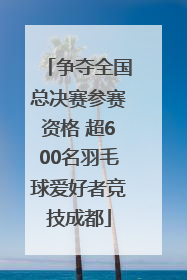 争夺全国总决赛参赛资格 超600名羽毛球爱好者竞技成都
