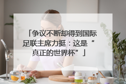 争议不断却得到国际足联主席力挺：这是“真正的世界杯”