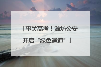 事关高考！潍坊公安开启“绿色通道”