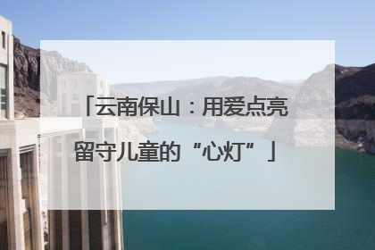 云南保山：用爱点亮留守儿童的“心灯”