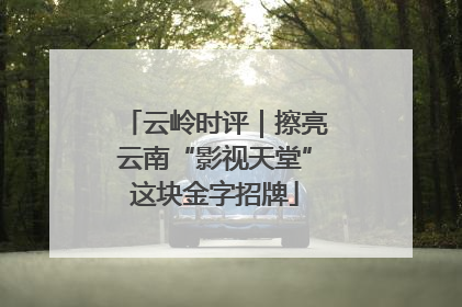 云岭时评｜擦亮云南“影视天堂”这块金字招牌