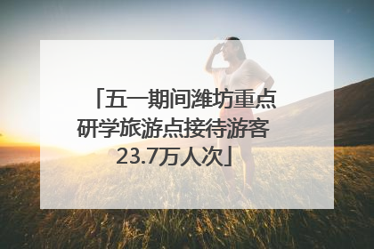 五一期间潍坊重点研学旅游点接待游客23.7万人次