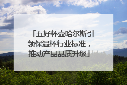 五好杯壶哈尔斯引领保温杯行业标准，推动产品品质升级
