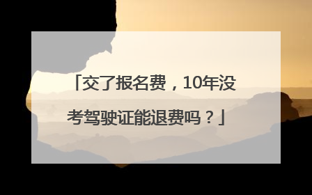 交了报名费，10年没考驾驶证能退费吗？