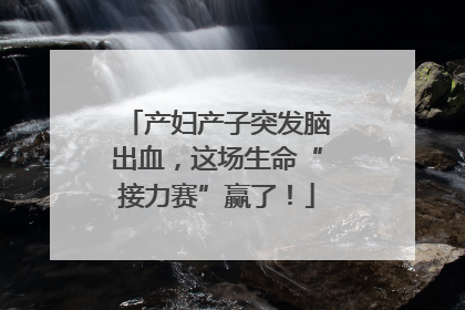 产妇产子突发脑出血，这场生命“接力赛”赢了！