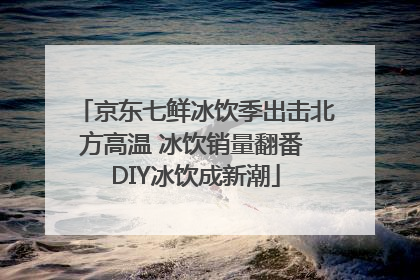 京东七鲜冰饮季出击北方高温 冰饮销量翻番 DIY冰饮成新潮