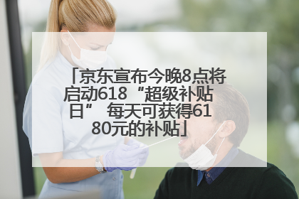 京东宣布今晚8点将启动618“超级补贴日” 每天可获得6180元的补贴