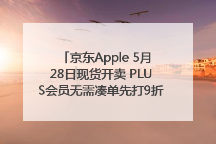 京东Apple 5月28日现货开卖 PLUS会员无需凑单先打9折再叠618优惠