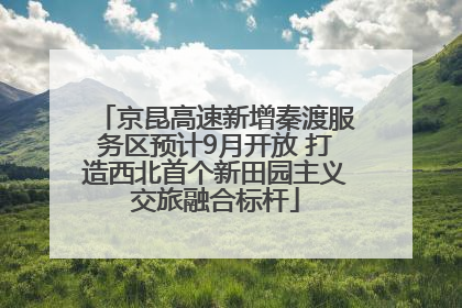 京昆高速新增秦渡服务区预计9月开放 打造西北首个新田园主义交旅融合标杆
