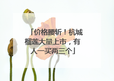 价格腰斩！杭城榴莲大量上市，有人一买两三个