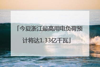 今夏浙江最高用电负荷预计将达1.33亿千瓦