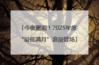 今夜邂逅！2025年度“最低满月”浪漫登场