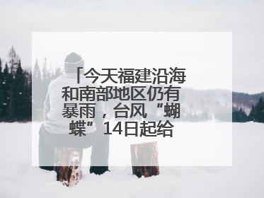 今天福建沿海和南部地区仍有暴雨，台风“蝴蝶”14日起给福建带来影响