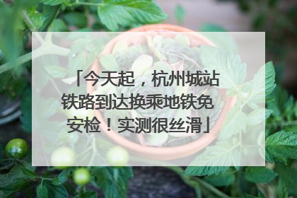 今天起，杭州城站铁路到达换乘地铁免安检！实测很丝滑