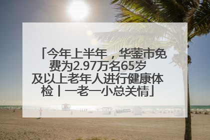 今年上半年，华蓥市免费为2.97万名65岁及以上老年人进行健康体检丨一老一小总关情