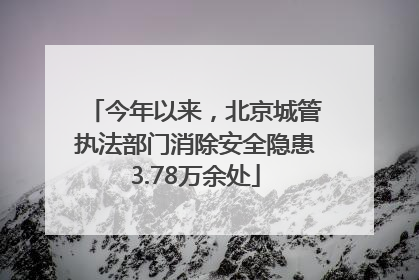 今年以来，北京城管执法部门消除安全隐患3.78万余处