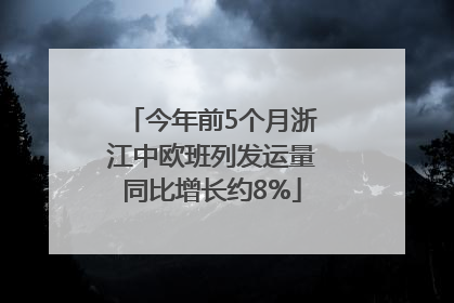 今年前5个月浙江中欧班列发运量同比增长约8%