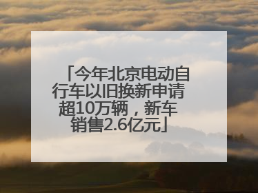 今年北京电动自行车以旧换新申请超10万辆，新车销售2.6亿元