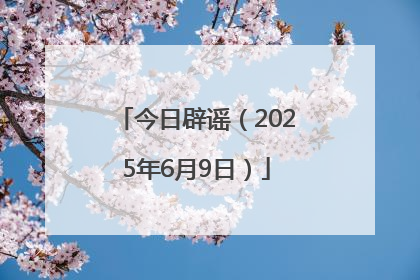 今日辟谣（2025年6月9日）