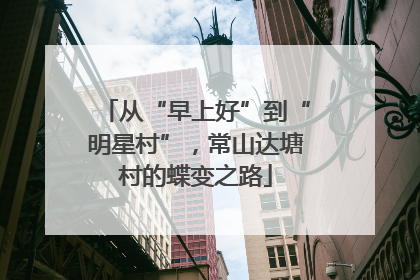 从“早上好”到“明星村”，常山达塘村的蝶变之路