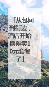 从包间到街边，酒店开始摆摊卖10元套餐了