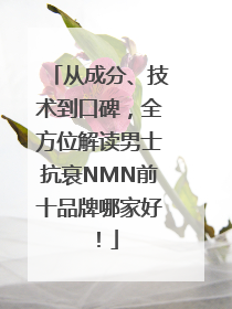 从成分、技术到口碑，全方位解读男士抗衰NMN前十品牌哪家好！