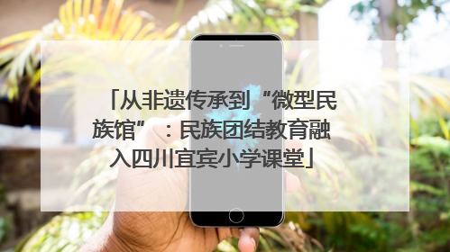 从非遗传承到“微型民族馆”：民族团结教育融入四川宜宾小学课堂