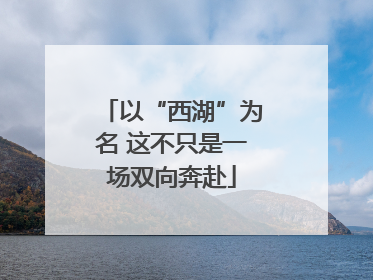 以“西湖”为名 这不只是一场双向奔赴