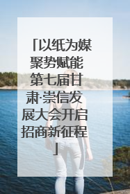 以纸为媒 聚势赋能 第七届甘肃·崇信发展大会开启招商新征程