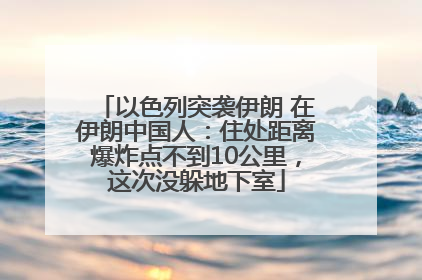 以色列突袭伊朗 在伊朗中国人：住处距离爆炸点不到10公里，这次没躲地下室