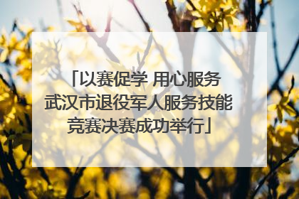 以赛促学 用心服务 武汉市退役军人服务技能竞赛决赛成功举行