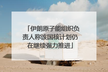伊朗原子能组织负责人称该国核计划仍在继续强力推进