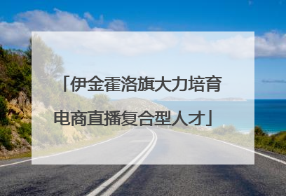 伊金霍洛旗大力培育电商直播复合型人才
