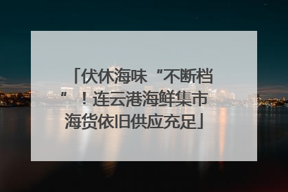 伏休海味“不断档”！连云港海鲜集市海货依旧供应充足