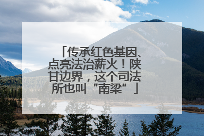 传承红色基因、点亮法治薪火！陕甘边界，这个司法所也叫“南梁”