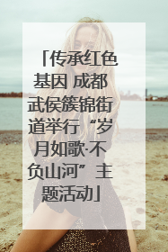 传承红色基因 成都武侯簇锦街道举行“岁月如歌·不负山河”主题活动