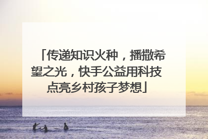 传递知识火种，播撒希望之光，快手公益用科技点亮乡村孩子梦想